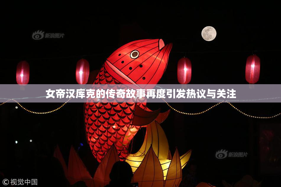 女帝汉库克的传奇故事再度引发热议与关注