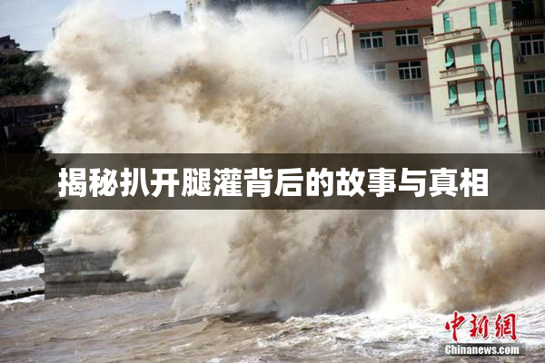 揭秘扒开腿灌背后的故事与真相