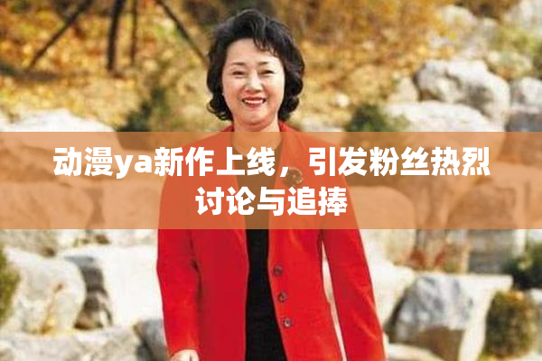 动漫ya新作上线，引发粉丝热烈讨论与追捧