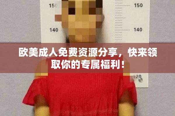 欧美成人免费资源分享，快来领取你的专属福利！