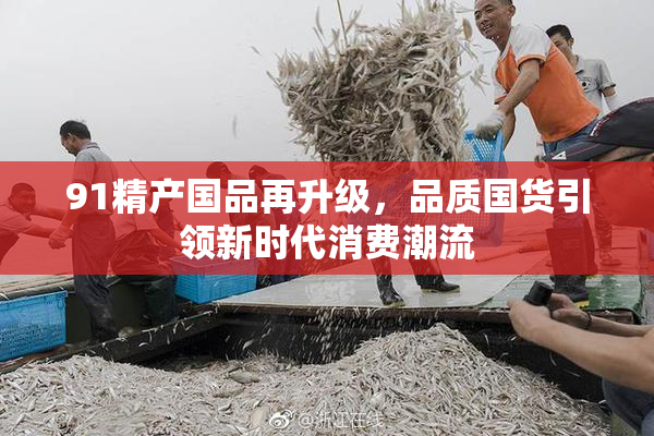 91精产国品再升级，品质国货引领新时代消费潮流