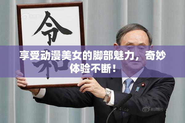 享受动漫美女的脚部魅力，奇妙体验不断！