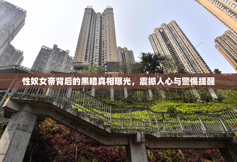 性奴女帝背后的黑暗真相曝光，震撼人心与警惕提醒