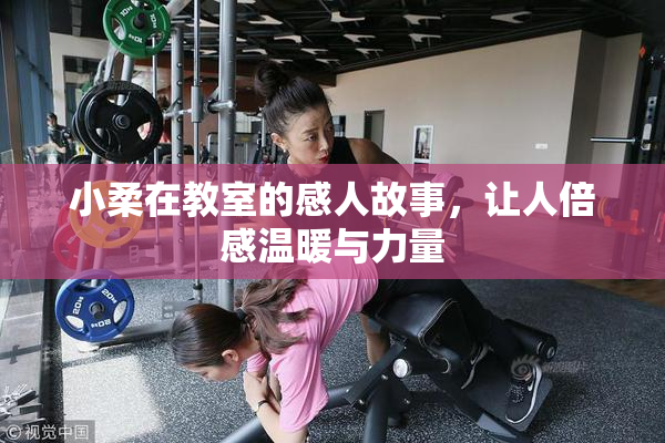 小柔在教室的感人故事，让人倍感温暖与力量