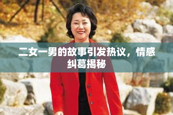 二女一男的故事引发热议，情感纠葛揭秘