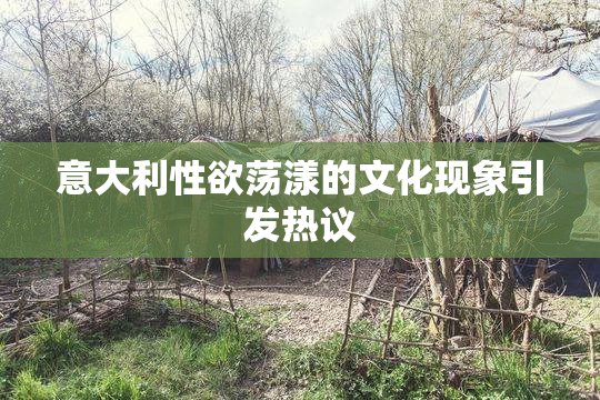 意大利性欲荡漾的文化现象引发热议