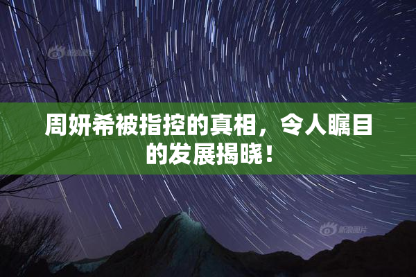 周妍希被指控的真相，令人瞩目的发展揭晓！