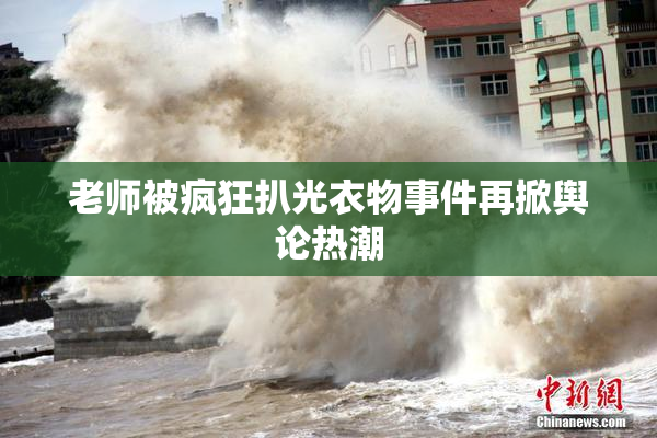 老师被疯狂扒光衣物事件再掀舆论热潮