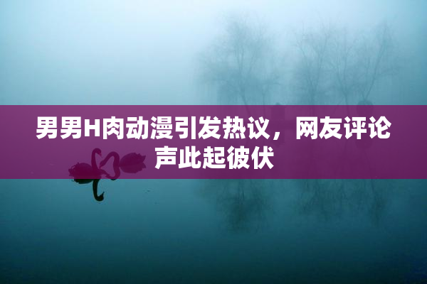 男男H肉动漫引发热议，网友评论声此起彼伏