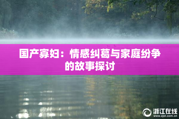 国产寡妇：情感纠葛与家庭纷争的故事探讨