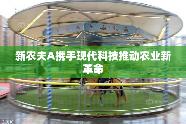 新农夫A携手现代科技推动农业新革命