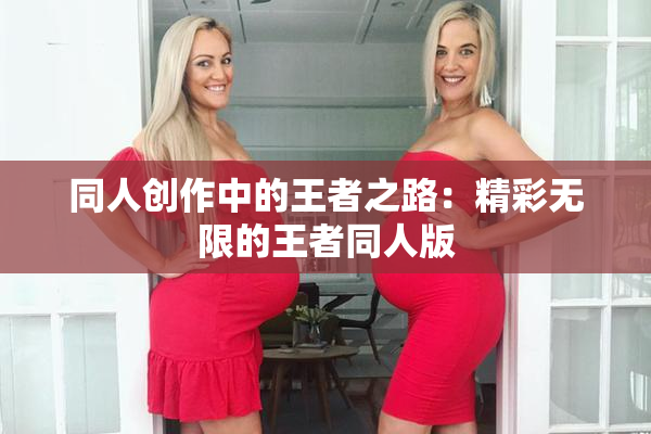 同人创作中的王者之路：精彩无限的王者同人版