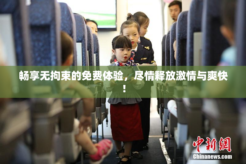 畅享无拘束的免费体验，尽情释放激情与爽快！