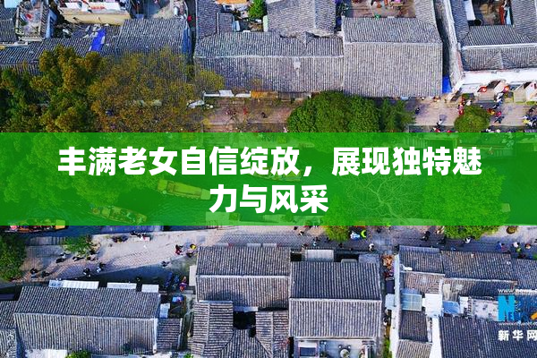 丰满老女自信绽放，展现独特魅力与风采