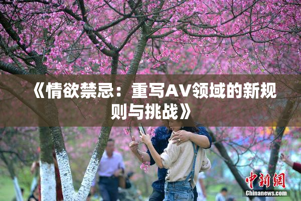 《情欲禁忌：重写AV领域的新规则与挑战》