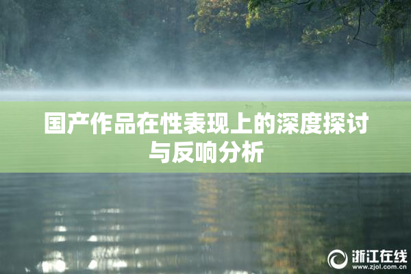 国产作品在性表现上的深度探讨与反响分析