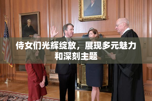侍女们光辉绽放，展现多元魅力和深刻主题