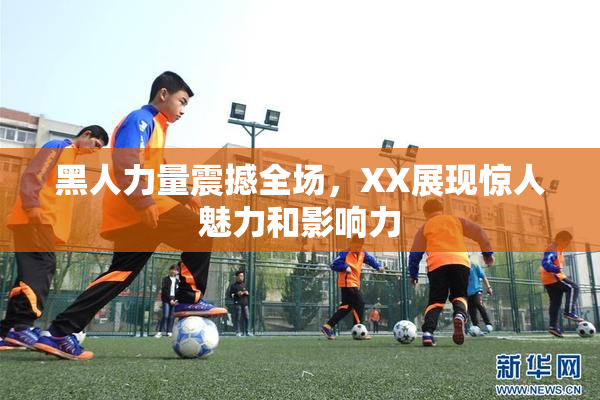 黑人力量震撼全场，XX展现惊人魅力和影响力