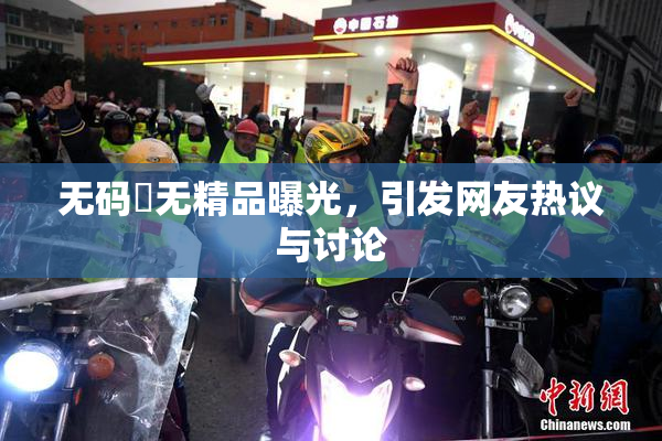 无码囯无精品曝光，引发网友热议与讨论