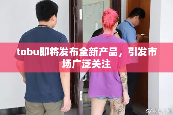 tobu即将发布全新产品，引发市场广泛关注