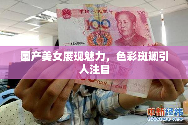 国产美女展现魅力，色彩斑斓引人注目