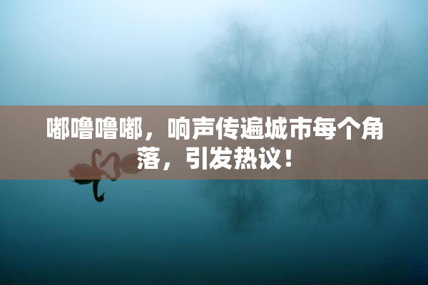 嘟噜噜嘟，响声传遍城市每个角落，引发热议！