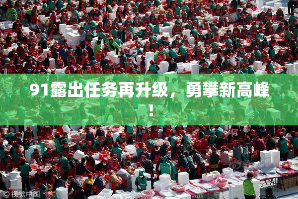 91露出任务再升级，勇攀新高峰！