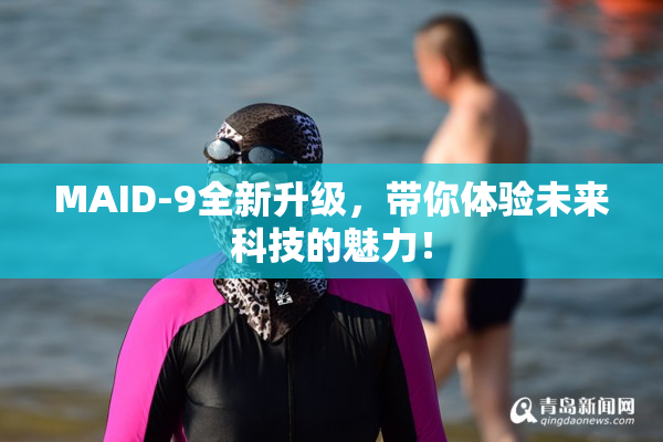 MAID-9全新升级，带你体验未来科技的魅力！