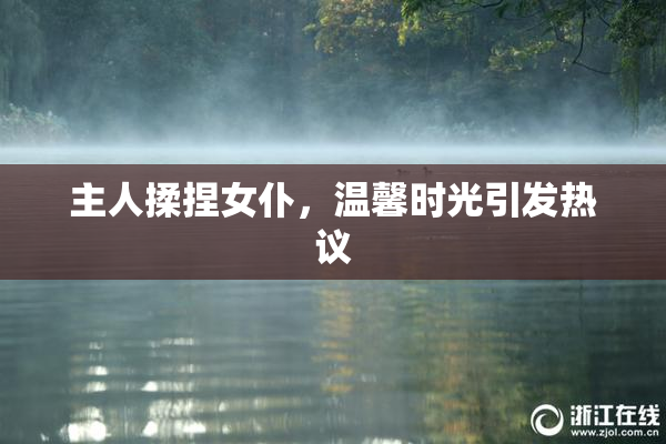 主人揉捏女仆，温馨时光引发热议