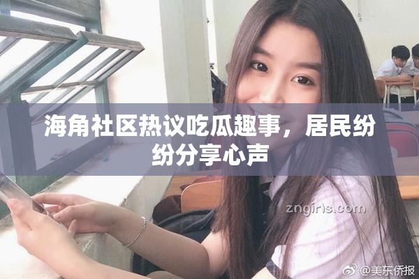 海角社区热议吃瓜趣事，居民纷纷分享心声