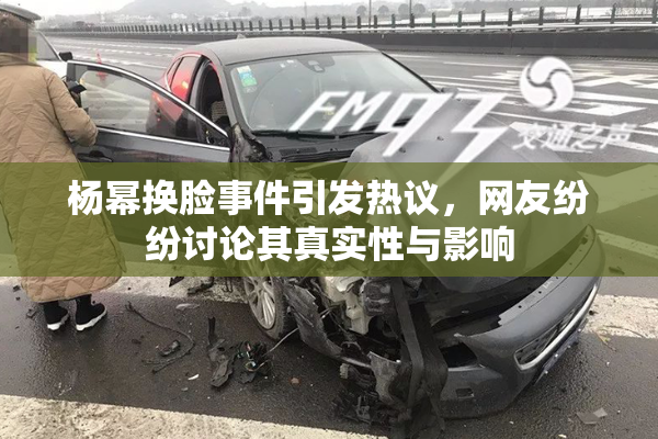 杨幂换脸事件引发热议，网友纷纷讨论其真实性与影响