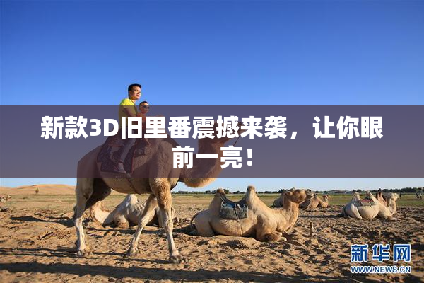 新款3D旧里番震撼来袭，让你眼前一亮！