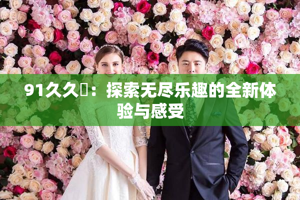 91久久擼：探索无尽乐趣的全新体验与感受