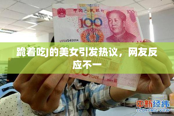 跪着吃J的美女引发热议，网友反应不一