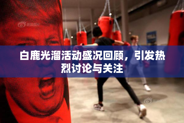 白鹿光溜活动盛况回顾，引发热烈讨论与关注