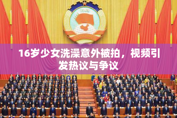 16岁少女洗澡意外被拍，视频引发热议与争议