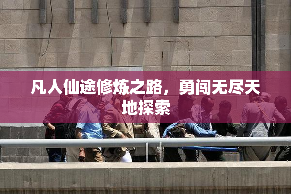 凡人仙途修炼之路，勇闯无尽天地探索