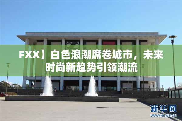 FXX】白色浪潮席卷城市，未来时尚新趋势引领潮流