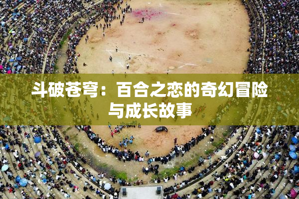 斗破苍穹：百合之恋的奇幻冒险与成长故事