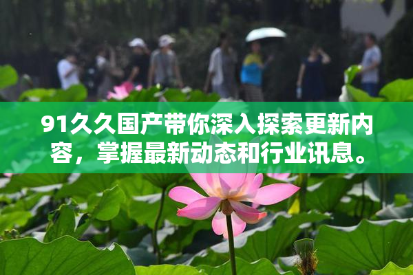 91久久国产带你深入探索更新内容，掌握最新动态和行业讯息。