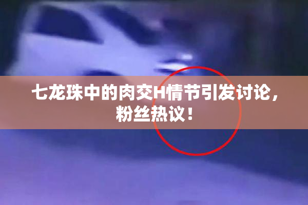 七龙珠中的肉交H情节引发讨论，粉丝热议！