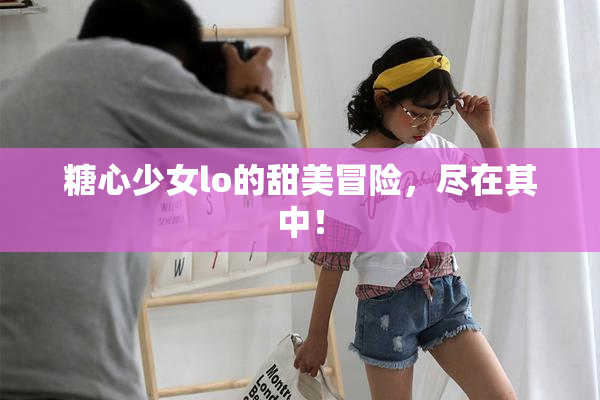 糖心少女lo的甜美冒险，尽在其中！