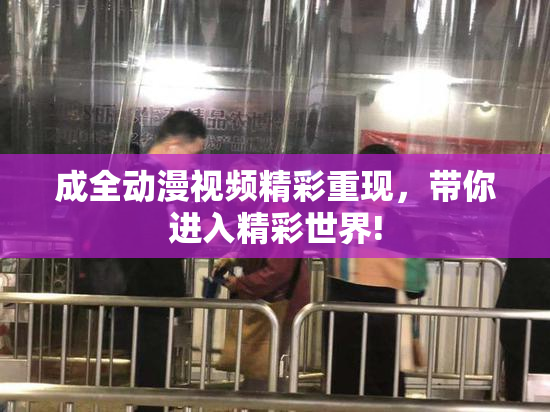 成全动漫视频精彩重现，带你进入精彩世界!