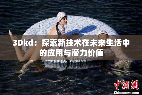 3Dkd：探索新技术在未来生活中的应用与潜力价值