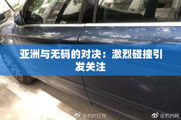 亚洲与无码的对决：激烈碰撞引发关注