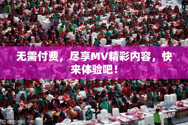 无需付费，尽享MV精彩内容，快来体验吧！