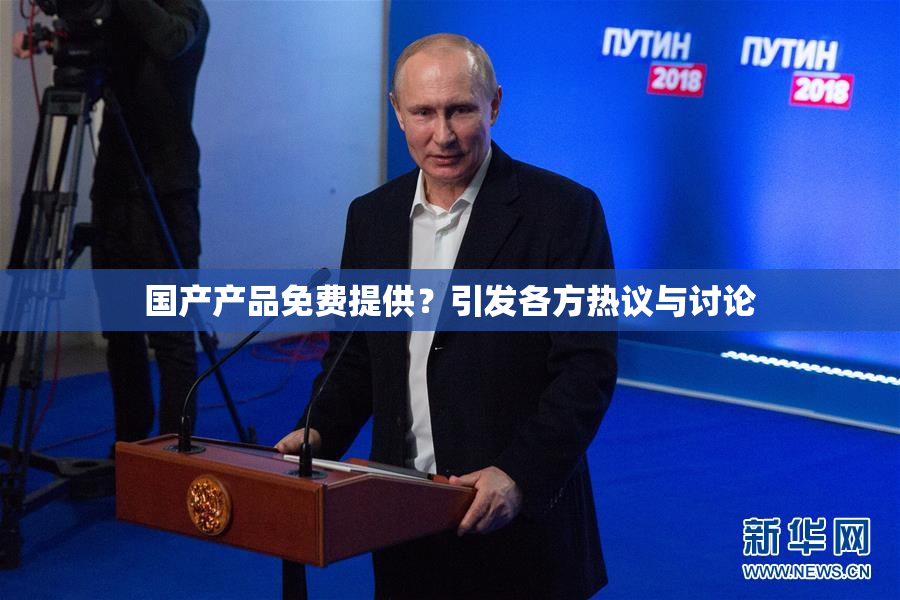 国产产品免费提供？引发各方热议与讨论