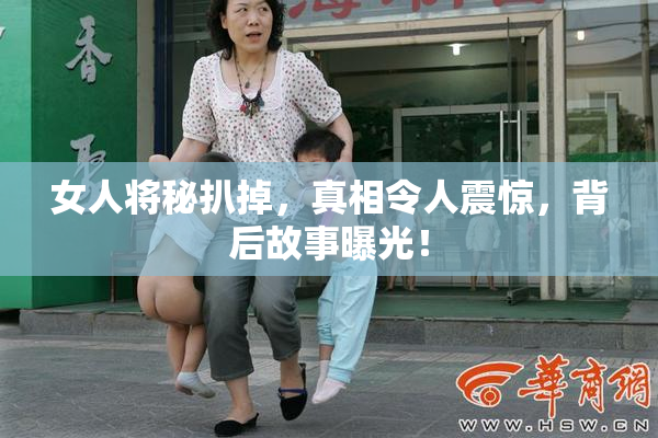 女人将秘扒掉，真相令人震惊，背后故事曝光！