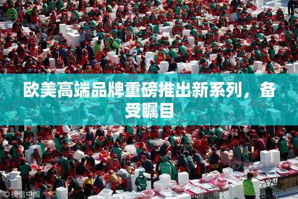 欧美高端品牌重磅推出新系列，备受瞩目