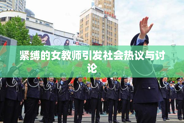 紧缚的女教师引发社会热议与讨论